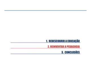 1. REDESCOBRIR A EDUCAÇÃO
3. CONCLUSÕES
2. REINVENTAR A PEDAGOGIA
 