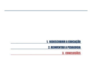 1. REDESCOBRIR A EDUCAÇÃO
3. CONCLUSÕES
2. REINVENTAR A PEDAGOGIA
 