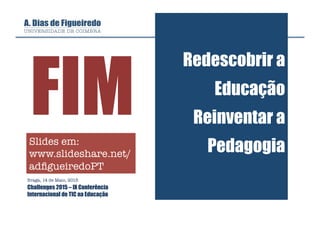 Redescobrir a
Educação
Reinventar a
Pedagogia
Braga, 14 de Maio, 2015
Challenges 2015 – IX Conferência
Internacional de TIC na Educação
Slides em:
www.slideshare.net/
adﬁgueiredoPT
FIM
 