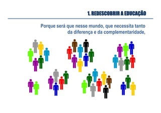 Porque será que nesse mundo, que necessita tanto
da diferença e da complementaridade,
1. REDESCOBRIR A EDUCAÇÃO
 