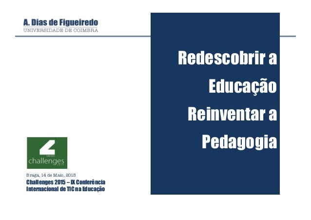 Redescobrir a
Educação
Reinventar a
Pedagogia
Braga, 14 de Maio, 2015
Challenges 2015 – IX Conferência
Internacional de TI...