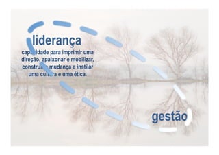 liderança
capacidade para imprimir uma
direção, apaixonar e mobilizar,
construir a mudança e instilar
uma cultura e uma ética.

gestão

 