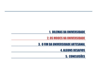 1. DILEMAS DA UNIVERSIDADE
2. OS MOOCS NA UNIVERSIDADE
3. O FIM DA UNIVERSIDADE ARTESANAL
4. ALGUNS DESAFIOS
5. CONCLUSÕES

 