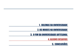 1. DILEMAS DA UNIVERSIDADE
2. OS MOOCS NA UNIVERSIDADE
3. O FIM DA UNIVERSIDADE ARTESANAL
4. ALGUNS DESAFIOS
5. CONCLUSÕES

 