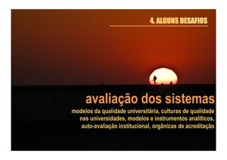 4. ALGUNS DESAFIOS

avaliação dos sistemas
modelos da qualidade universitária, culturas de qualidade
nas universidades, modelos e instrumentos analíticos,
auto-avaliação institucional, orgânicas de acreditação

 