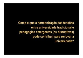 Como é que a harmonização das tensões
entre universidade tradicional e
pedagogias emergentes (ou disruptivas)
pode contribuir para renovar a
universidade?

 