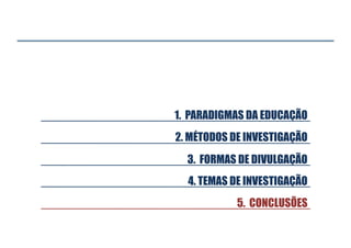 1. PARADIGMAS DA EDUCAÇÃO
2. MÉTODOS DE INVESTIGAÇÃO
3. FORMAS DE DIVULGAÇÃO
4. TEMAS DE INVESTIGAÇÃO
5. CONCLUSÕES

 