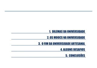 1. DILEMAS DA UNIVERSIDADE
2. OS MOOCS NA UNIVERSIDADE
3. O FIM DA UNIVERSIDADE ARTESANAL
4. ALGUNS DESAFIOS
5. CONCLUSÕES

 