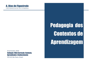 Pedagogia dos 
Contextos de 
Aprendizagem 
8 de Outubro, 2014 
Colóquio Web Currículo: Contexto, 
Aprendizado e Conhecimento 
PUC-SP, São Paulo, Brasil 
 