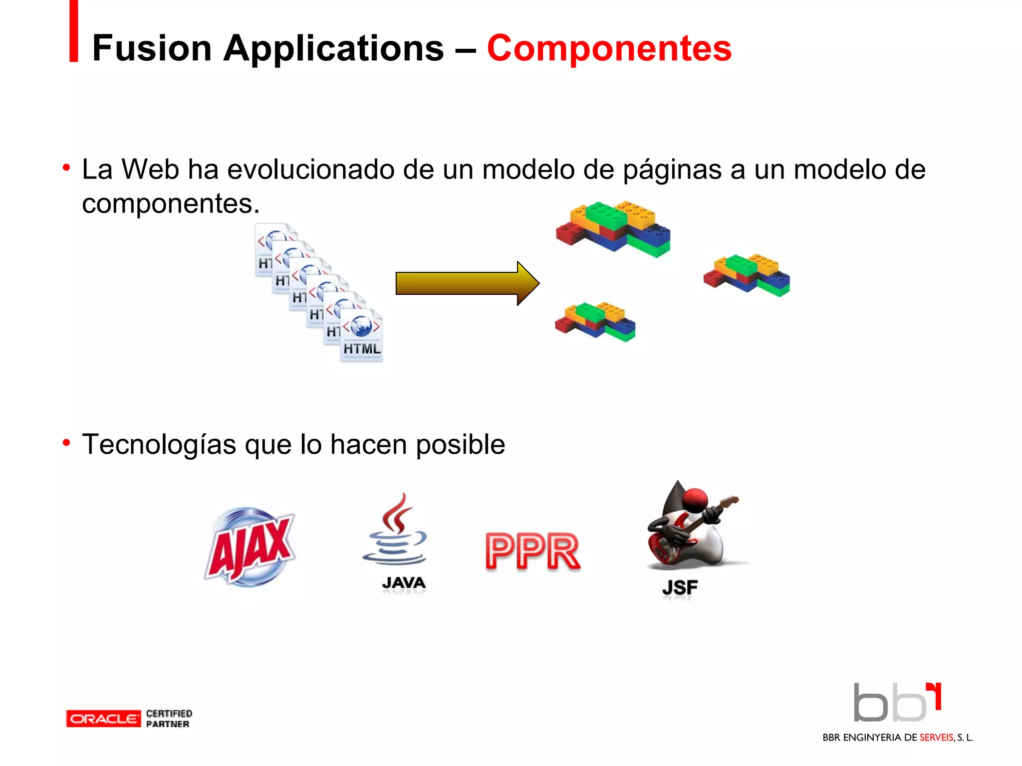 Fusion Applications –  Componentes La Web ha evolucionado de un modelo de páginas a un modelo de componentes. Tecnologías que lo hacen posible 