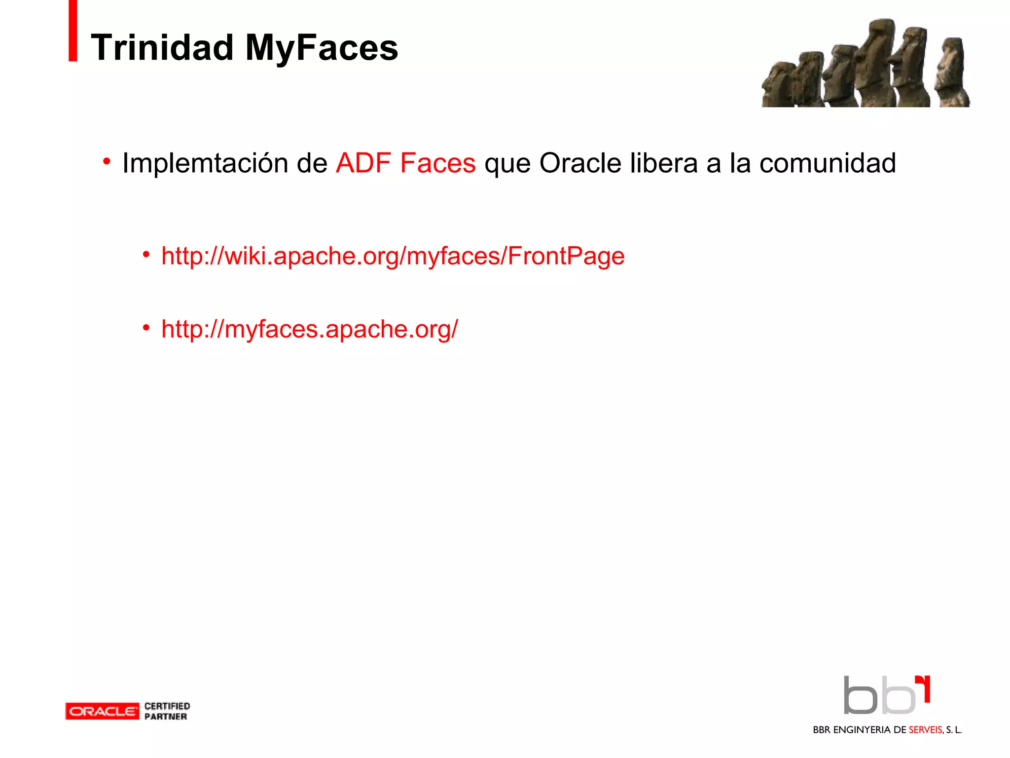 Trinidad MyFaces Implemtación de  ADF Faces  que Oracle libera a la comunidad http://wiki.apache.org/myfaces/FrontPage http://myfaces.apache.org/ 