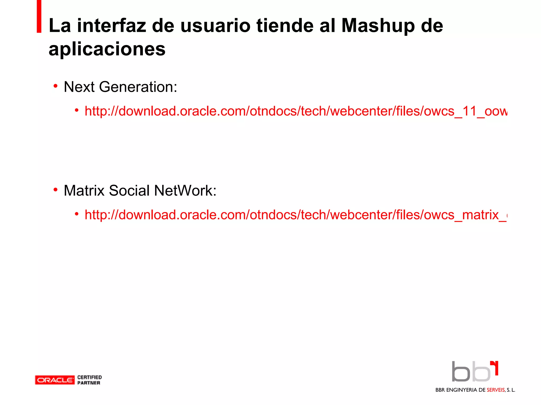 La interfaz de usuario tiende al Mashup de aplicaciones Next Generation: http://download.oracle.com/otndocs/tech/webcenter/files/owcs_11_oow06_viewlet.html Matrix Social NetWork: http://download.oracle.com/otndocs/tech/webcenter/files/owcs_matrix_demo_viewlet_swf.html 