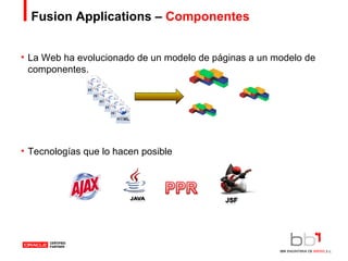 Fusion Applications –  Componentes La Web ha evolucionado de un modelo de páginas a un modelo de componentes. Tecnologías que lo hacen posible 