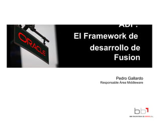 ADF:  El Framework de  desarrollo de Fusion Pedro Gallardo Responsable Área Middleware 