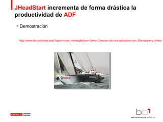JHeadStart  incrementa de forma drástica la productividad de  ADF Demostración  http://www.bbr.cat/index.php?option=com_myblog&show=Demo-Creacion-de-una-aplicacion-con-JDeveloper-y-JHeadStart-10.1.3-paso-a-paso..html&Itemid=53 