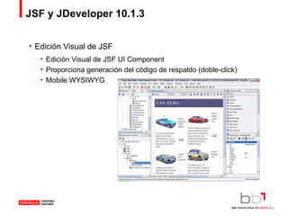 JSF y JDeveloper 10.1.3 Edición Visual de JSF Edición Visual de JSF UI Component  Proporciona generación del código de respaldo (doble-click) Mobile WYSIWYG 