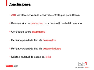 Conclusiones ADF  es el framework de desarrollo estratégico para Oracle. Framework más  productivo  para desarrollo web del mercado Construido sobre  estándares Pensado para todo tipo de  desarrollos Pensado para todo tipo de  desarrolladores Existen multitud de casos de  éxito 