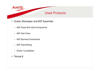 Used Products 
• Oracle JDeveloper and ADF Essentials 
– ADF Faces Rich Client Components 
– ADF Task Flows 
– ADF Business Components 
– ADF Data Binding 
– Oracle 11g database 
• Tomcat 6 
 