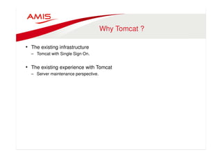 Why Tomcat ? 
• The existing infrastructure 
– Tomcat with Single Sign On. 
• The existing experience with Tomcat 
– Server maintenance perspective. 
 