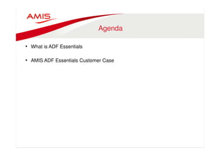 Agenda 
• What is ADF Essentials 
• AMIS ADF Essentials Customer Case 
 
