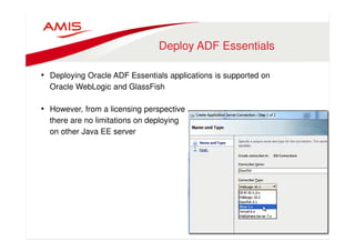 Deploy ADF Essentials 
• Deploying Oracle ADF Essentials applications is supported on 
Oracle WebLogic and GlassFish 
• However, from a licensing perspective 
there are no limitations on deploying 
on other Java EE server 
 