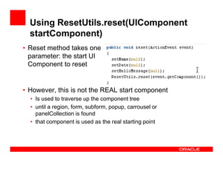 Using ResetUtils.reset(UIComponent
startComponent)
• Reset method takes one
parameter: the start UI
Component to reset

• ...