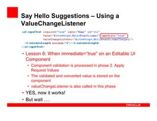Say Hello Suggestions – Using a
ValueChangeListener

• Lesson 6: When immediate=“true” on an Editable UI
Component
• Compo...