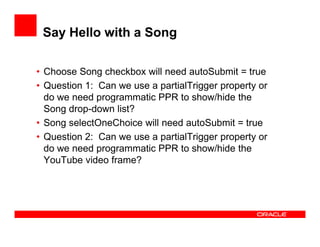 ADF Optimized Lifecycle
• ADF Faces sets boundaries on the page that allow
the JSF lifecycle to run just on components wit...