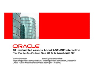 <Insert Picture Here>

18 Invaluable Lessons About ADF Faces Page
Lifecycle
Steven Davelaar
twitter:@stevendavelaar
blogs: www.ateam-oracle.com and blogs.oracle.com/jheadstart
Oracle Fusion Middleware Architects Team (the “A-team”)

 