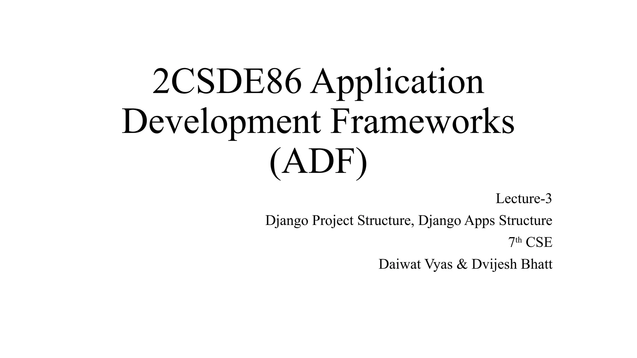 2CSDE86 Application
Development Frameworks
(ADF)
Lecture-3
Django Project Structure, Django Apps Structure
7th
CSE
Daiwat Vyas & Dvijesh Bhatt
 