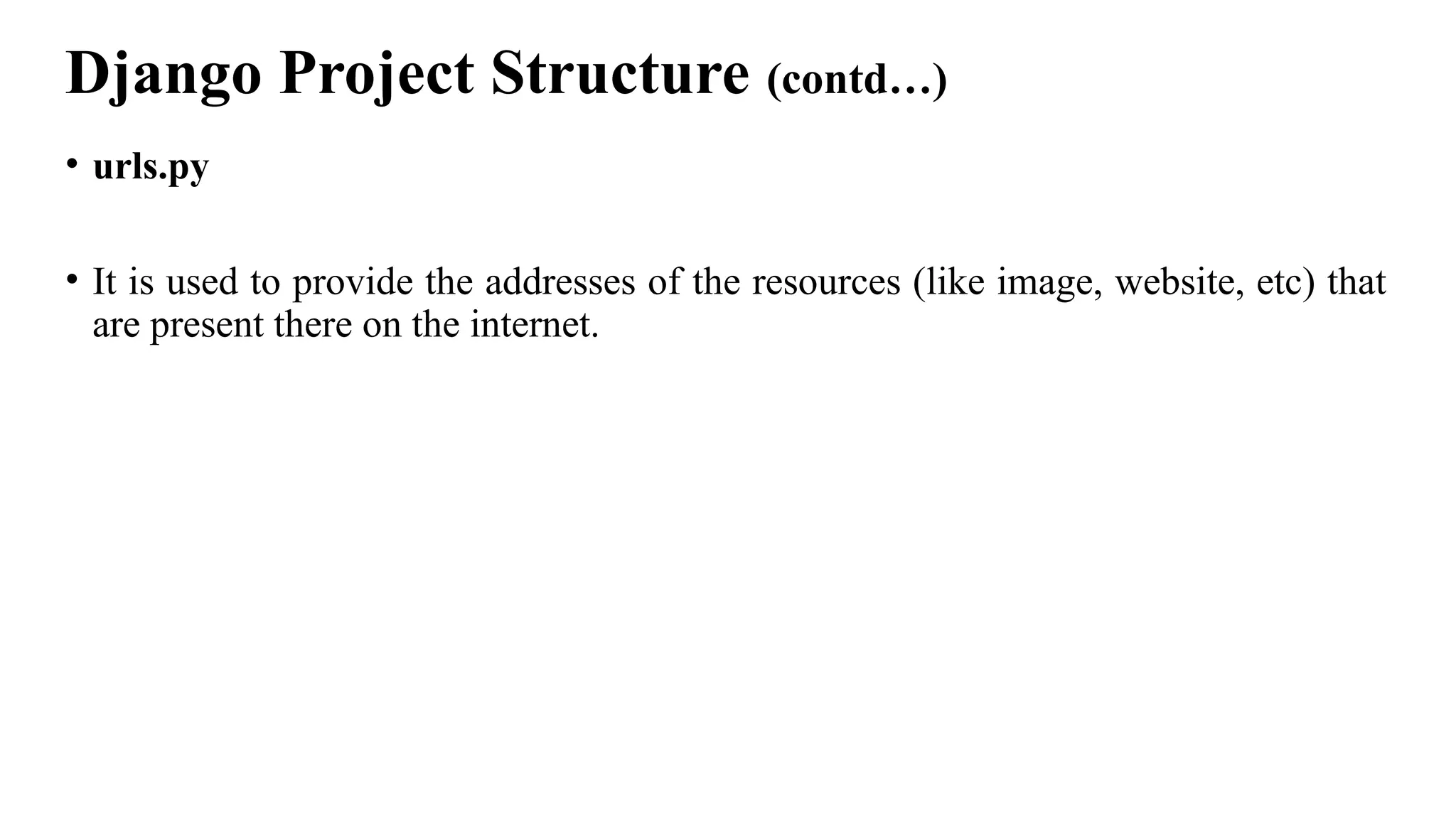 Django Project Structure (contd…)
• urls.py
• It is used to provide the addresses of the resources (like image, website, etc) that
are present there on the internet.
 