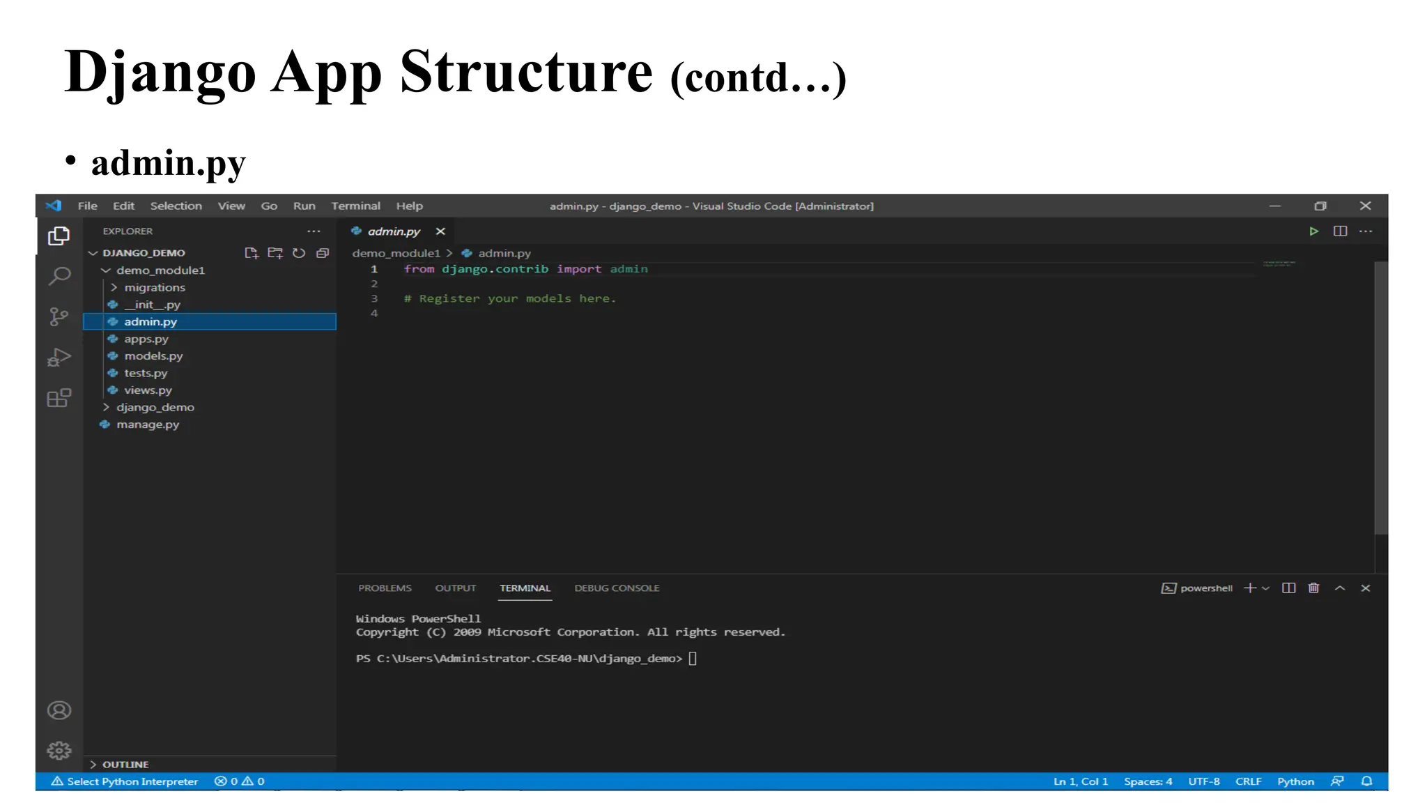 Django App Structure (contd…)
• admin.py
• Admin.py file is used for registering the Django models into the Django
administration.
• It is used to display the Django model in the Django admin panel. It performs
three major tasks:
• a. Registering models
• b. Creating a Superuser
• c. Logging in and using the web application
• We will learn more about the admin panel in the next sessions.
 