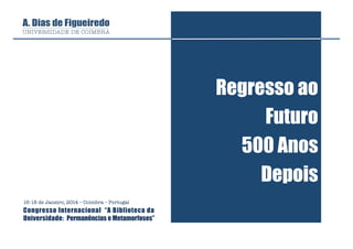 Regresso ao
Futuro
500 Anos
Depois
16-18 de Janeiro, 2014 – Coimbra – Portugal

Congresso Internacional “A Biblioteca da
Universidade: Permanências e Metamorfoses”

 