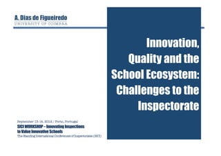 Innovation,
                                                                     Quality and the
                                                                  School Ecosystem:
                                                                   Challenges to the
                                                                       Inspectorate
September 13-14, 2012 / Porto, Portugal
SICI WORKSHOP – Innovating Inspections
to Value Innovative Schools
The Standing International Conferences of Inspectorates (SICI)
 