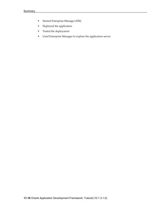 Summary
11-18 Oracle Application Development Framework: Tutorial (10.1.3.1.0)
Started Enterprise Manager (EM)
Deployed the application
Tested the deployment
Used Enterprise Manager to explore the application server
 