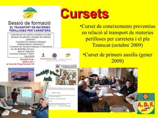 Cursets   Curset de coneixements preventius en relació al transport de materies perilloses per carretera i el pla Transcat (octubre 2009) Curset de primers auxilis (gener 2009) 