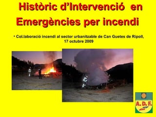 Històric d’Intervenció  en Emergències per incendi   Col.laboració incendi al sector urbanitzable de Can Guetes de Ripoll, 17 octubre 2009 