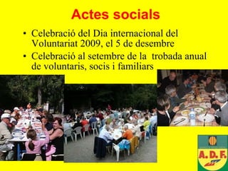 Actes socials Celebració del Dia internacional del Voluntariat 2009, el 5 de desembre Celebració al setembre de la  trobada anual de voluntaris, socis i familiars 