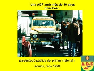 presentació pública del primer material i  equips, l’any 1998 Una ADF amb més de 10 anys d’història : 