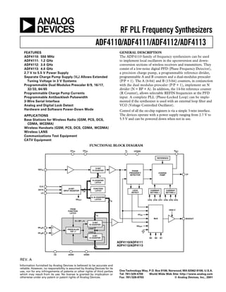 a                                                                           RF PLL Frequency Synthesizers
                                                                     ADF4110/ADF4111/ADF4112/ADF4113
   FEATURES                                                                          GENERAL DESCRIPTION
   ADF4110: 550 MHz                                                                  The ADF4110 family of frequency synthesizers can be used
   ADF4111: 1.2 GHz                                                                  to implement local oscillators in the upconversion and down-
   ADF4112: 3.0 GHz                                                                  conversion sections of wireless receivers and transmitters. They
   ADF4113: 4.0 GHz                                                                  consist of a low-noise digital PFD (Phase Frequency Detector),
   2.7 V to 5.5 V Power Supply                                                       a precision charge pump, a programmable reference divider,
   Separate Charge Pump Supply (VP) Allows Extended                                  programmable A and B counters and a dual-modulus prescaler
     Tuning Voltage in 3 V Systems                                                   (P/P + 1). The A (6-bit) and B (13-bit) counters, in conjunction
   Programmable Dual Modulus Prescaler 8/9, 16/17,                                   with the dual modulus prescaler (P/P + 1), implement an N
     32/33, 64/65                                                                    divider (N = BP + A). In addition, the 14-bit reference counter
   Programmable Charge Pump Currents                                                 (R Counter), allows selectable REFIN frequencies at the PFD
   Programmable Antibacklash Pulsewidth                                              input. A complete PLL (Phase-Locked Loop) can be imple-
   3-Wire Serial Interface                                                           mented if the synthesizer is used with an external loop ﬁlter and
   Analog and Digital Lock Detect                                                    VCO (Voltage Controlled Oscillator).
   Hardware and Software Power-Down Mode                                             Control of all the on-chip registers is via a simple 3-wire interface.
   APPLICATIONS                                                                      The devices operate with a power supply ranging from 2.7 V to
   Base Stations for Wireless Radio (GSM, PCS, DCS,                                  5.5 V and can be powered down when not in use.
     CDMA, WCDMA)
   Wireless Handsets (GSM, PCS, DCS, CDMA, WCDMA)
   Wireless LANS
   Communications Test Equipment
   CATV Equipment
                                                               FUNCTIONAL BLOCK DIAGRAM
                                        AVDD           DVDD                              VP      CPGND                               RSET


                                                                                                                   REFERENCE




                                                                    14-BIT
              REFIN                                              R COUNTER                      PHASE
                                                                                              FREQUENCY                CHARGE
                                                                                               DETECTOR                 PUMP                CP
                                                                          14

                                                                 R COUNTER
                                                                   LATCH

               CLK
                                      24-BIT                      FUNCTION
              DATA                INPUT REGISTER                   LATCH                        LOCK         CURRENT          CURRENT
                                                       22
                LE                                                                             DETECT        SETTING 1        SETTING 2

                                                                A, B COUNTER
                                               SDOUT                LATCH                                  CPI3 CPI2 CPI1 CPI6 CPI5 CPI4
                                                                               19



                                        FROM                                                                                     HIGH Z
                                      FUNCTION
                                       LATCH
                                                                                                    AVDD
                                                                     13
                                                                                                                 MUX                        MUXOUT
                                               N = BP + A
                                                                  13-BIT
                                                               B COUNTER
                                                                                                   SDOUT
              RFINA                                           LOAD
                                     PRESCALER
                                       P/P +1                 LOAD
              RFINB
                                                                  6-BIT
                                                               A COUNTER                                    M3   M2      M1

                                                                                    ADF4110/ADF4111
                                                                     6
                                                                                    ADF4112/ADF4113


                           CE         AGND              DGND

REV. A
Information furnished by Analog Devices is believed to be accurate and
reliable. However, no responsibility is assumed by Analog Devices for its
use, nor for any infringements of patents or other rights of third parties           One Technology Way, P.O. Box 9106, Norwood, MA 02062-9106, U.S.A.
which may result from its use. No license is granted by implication or               Tel: 781/329-4700   World Wide Web Site: http://www.analog.com
otherwise under any patent or patent rights of Analog Devices.                       Fax: 781/326-8703                     © Analog Devices, Inc., 2001
 