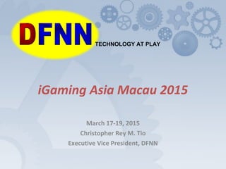 iGaming Asia Macau 2015
March 17-19, 2015
Christopher Rey M. Tio
Executive Vice President, DFNN
TECHNOLOGY AT PLAY
 