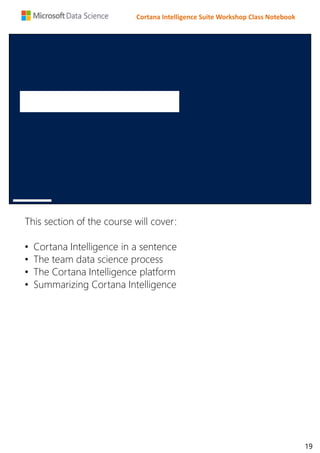 Cortana Intelligence Suite Workshop Class Notebook
This section of the course will cover:
• Cortana Intelligence in a sentence
• The team data science process
• The Cortana Intelligence platform
• Summarizing Cortana Intelligence
19
 