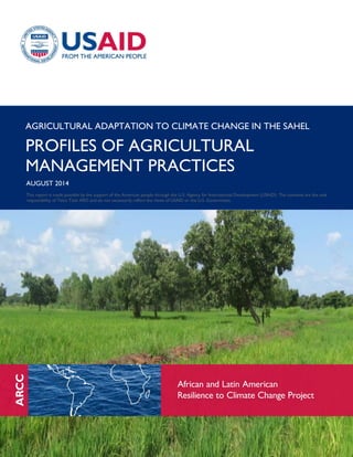 AGRICULTURAL ADAPTATION TO CLIMATE CHANGE IN THE SAHEL
PROFILES OF AGRICULTURAL
MANAGEMENT PRACTICES
AUGUST 2014
This report is made possible by the support of the American people through the U.S. Agency for International Development (USAID). The contents are the sole
responsibility of Tetra Tech ARD and do not necessarily reflect the views of USAID or the U.S. Government.
 