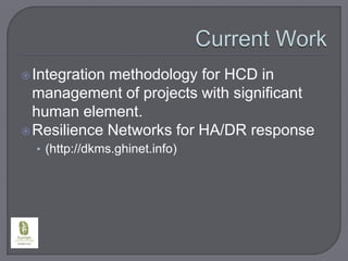 Current WorkIntegration methodology for HCD in management of projects with significant human element.Resilience Networks for HA/DR response(http://dkms.ghinet.info)