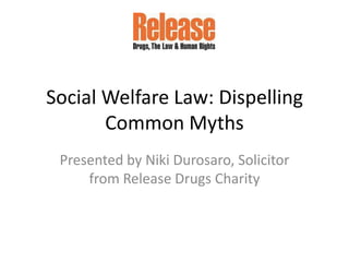 Social Welfare Law: Dispelling
       Common Myths
 Presented by Niki Durosaro, Solicitor
     from Release Drugs Charity
 