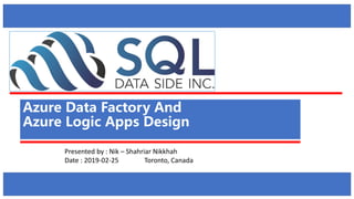 Presented by : Nik – Shahriar Nikkhah
Date : 2019-02-25 Toronto, Canada
Azure Data Factory And
Azure Logic Apps Design
 
