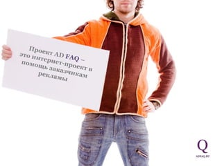 Проект  AD  FAQ  –  это интернет-проект в помощь заказчикам рекламы 