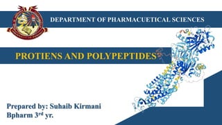 DEPARTMENT OF PHARMACUETICAL SCIENCES
PROTIENS AND POLYPEPTIDES
Prepared by: Suhaib Kirmani
Bpharm 3rd yr.
 