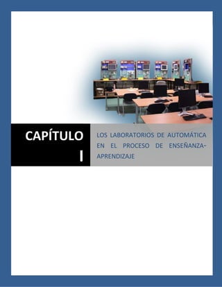 1
Capítulo I. Los laboratorios de Automática en el
proceso docente.
CAPÍTULO
I
LOS LABORATORIOS DE AUTOMÁTICA
EN EL PROCESO DE ENSEÑANZA-
APRENDIZAJE
 