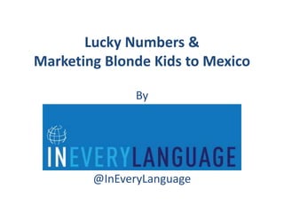 Lucky Numbers & 
Marketing Blonde Kids to Mexico 
By 
@InEveryLanguage 
 